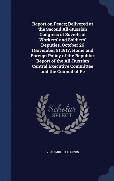 bokomslag Report on Peace; Delivered at the Second All-Russian Congress of Soviets of Workers' and Soldiers' Deputies, October 26 (November 8) 1917. Home and Foreign Policy of the Republic; Report of the