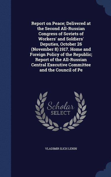 bokomslag Report on Peace; Delivered at the Second All-Russian Congress of Soviets of Workers' and Soldiers' Deputies, October 26 (November 8) 1917. Home and Foreign Policy of the Republic; Report of the All...