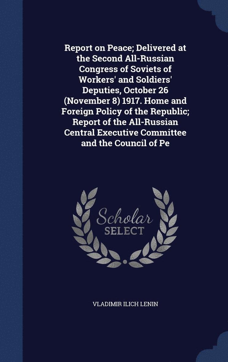 Report on Peace; Delivered at the Second All-Russian Congress of Soviets of Workers' and Soldiers' Deputies, October 26 (November 8) 1917. Home and Foreign Policy of the Republic; Report of the 1