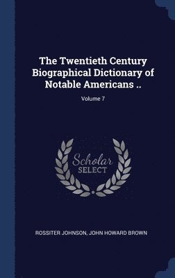 The Twentieth Century Biographical Dictionary of Notable Americans ..; Volume 7 1