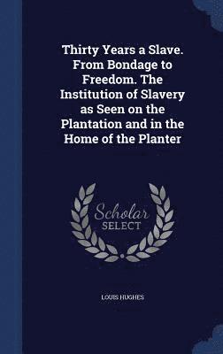 Thirty Years a Slave. From Bondage to Freedom. The Institution of Slavery as Seen on the Plantation and in the Home of the Planter 1