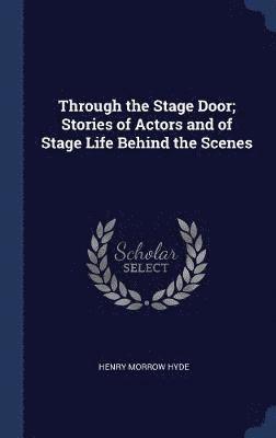 Through the Stage Door; Stories of Actors and of Stage Life Behind the Scenes 1