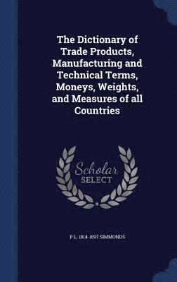 Dictionary of Trade Products, Manufacturing and Technical Terms, Moneys, Weights, and Measures of all Countries
