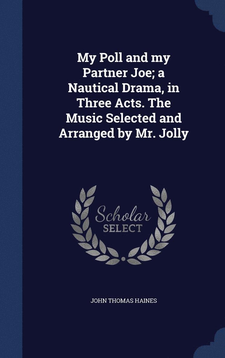 My Poll and my Partner Joe; a Nautical Drama, in Three Acts. The Music Selected and Arranged by Mr. Jolly 1