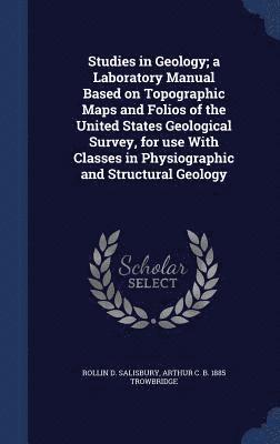 Rollin D Salisbury, Arthur C B 1885 Trowbridge, Rollin D. Salisbury, Arthur C. B. Trowbridge - Studies in Geology; a Laboratory Manual Based on Topographic Maps and Folios of the United States Geological Survey, for use With Classes in Physiographic and Structural Geology, Inbunden