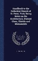 bokomslag Handbook to the Cathedral Church of St. Peter, York; Being Notes on the Architecture, Stained Glass, Shields and Monuments