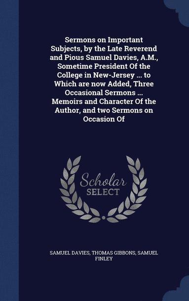 Samuel Davies, Thomas Gibbons, Samuel Finley - Sermons on Important Subjects, by the Late Reverend and Pious Samuel Davies, A.M., Sometime President Of the College in New-Jersey ... to Which are now Added, Three Occasional Sermons ... Memoirs and Character Of the Author, and two Sermons on Occasion Of, Inbunden