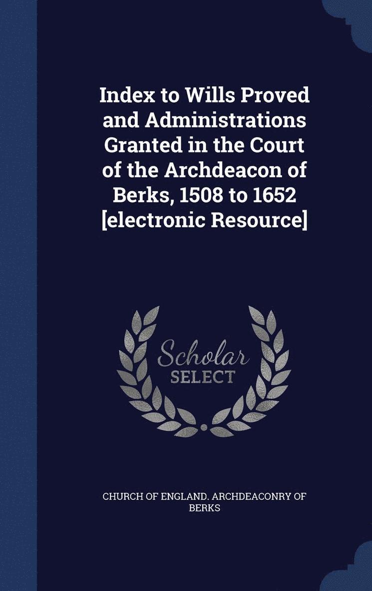 Index to Wills Proved and Administrations Granted in the Court of the Archdeacon of Berks, 1508 to 1652 [electronic Resource] 1