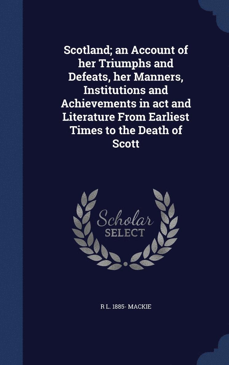 Scotland; an Account of her Triumphs and Defeats, her Manners, Institutions and Achievements in act and Literature From Earliest Times to the Death of Scott 1