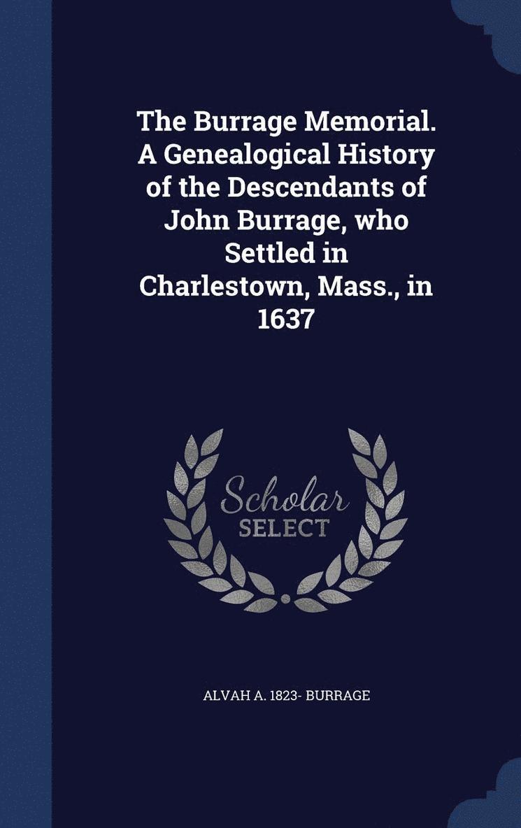Burrage Memorial. A Genealogical History of the Descendants of John Burrage, who Settled in Charlestown, Mass., in 1637