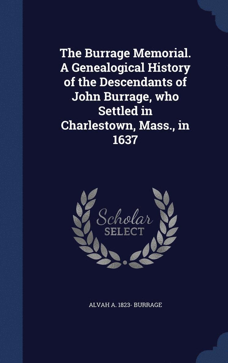 The Burrage Memorial. A Genealogical History of the Descendants of John Burrage, who Settled in Charlestown, Mass., in 1637 1