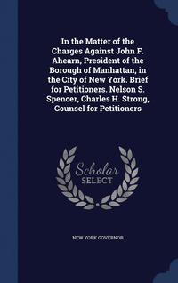 bokomslag In the Matter of the Charges Against John F. Ahearn, President of the Borough of Manhattan, in the City of New York. Brief for Petitioners. Nelson S. Spencer, Charles H. Strong, Counsel for