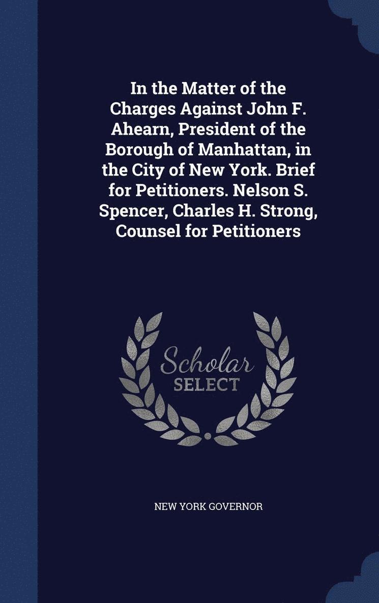 New York Governor - In the Matter of the Charges Against John F. Ahearn, President of the Borough of Manhattan, in the City of New York. Brief for Petitioners. Nelson S. Spencer, Charles H. Strong, Counsel for Petitioners, Inbunden