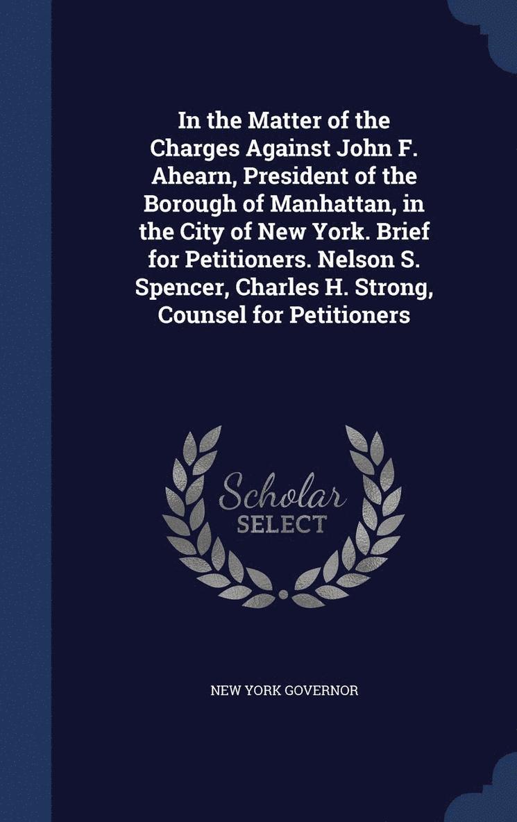 In the Matter of the Charges Against John F. Ahearn, President of the Borough of Manhattan, in the City of New York. Brief for Petitioners. Nelson S. Spencer, Charles H. Strong, Counsel for 1