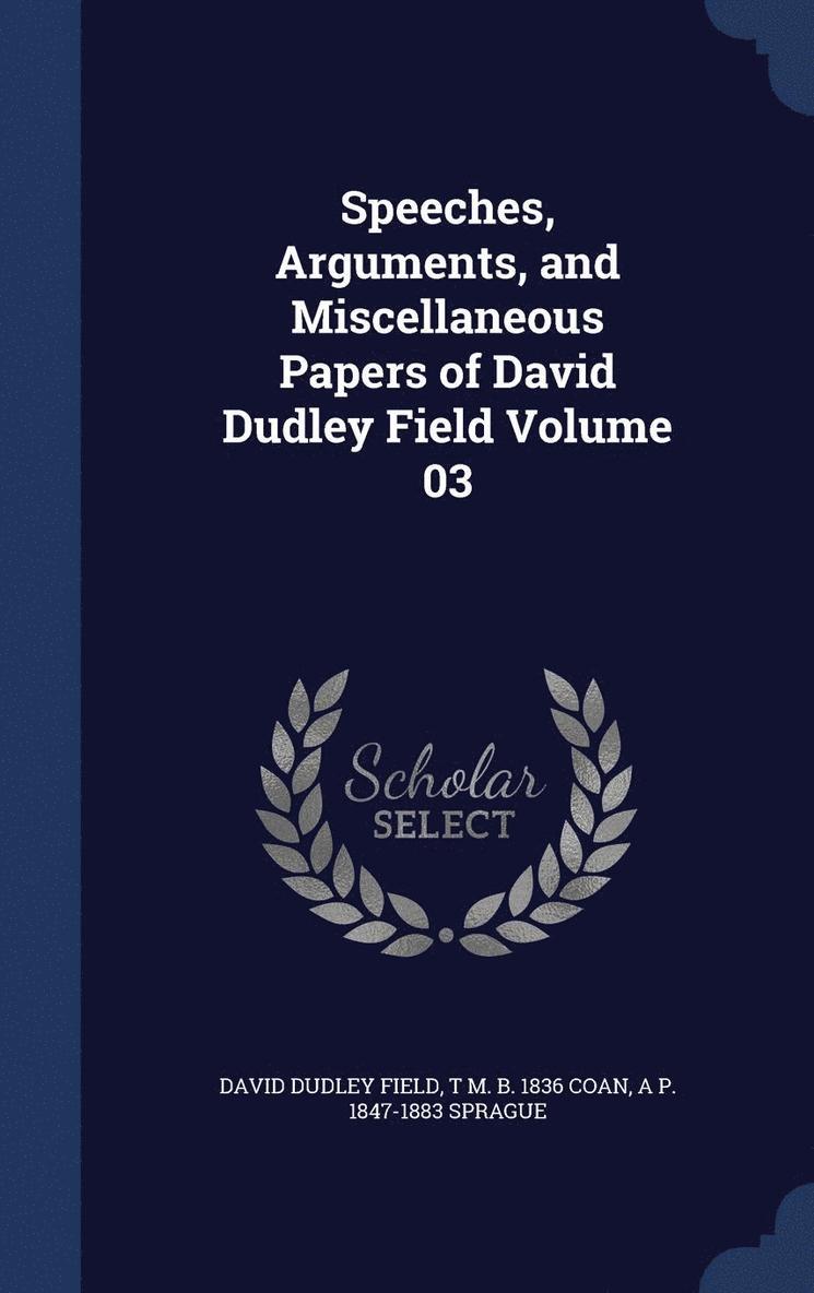 Speeches, Arguments, and Miscellaneous Papers of David Dudley Field Volume 03 1