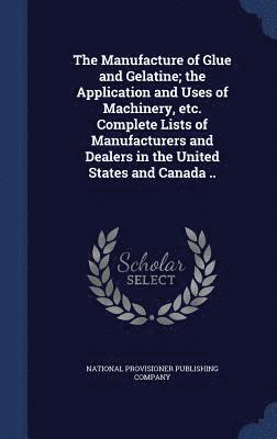 bokomslag The Manufacture of Glue and Gelatine; the Application and Uses of Machinery, etc. Complete Lists of Manufacturers and Dealers in the United States and Canada ..