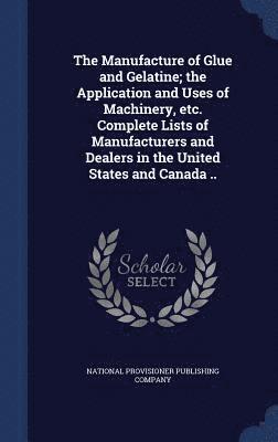 The Manufacture of Glue and Gelatine; the Application and Uses of Machinery, etc. Complete Lists of Manufacturers and Dealers in the United States and Canada .. 1