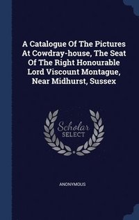 bokomslag A Catalogue Of The Pictures At Cowdray-house, The Seat Of The Right Honourable Lord Viscount Montague, Near Midhurst, Sussex