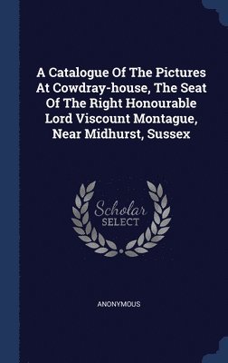 A Catalogue Of The Pictures At Cowdray-house, The Seat Of The Right Honourable Lord Viscount Montague, Near Midhurst, Sussex 1