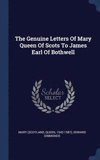 bokomslag The Genuine Letters Of Mary Queen Of Scots To James Earl Of Bothwell