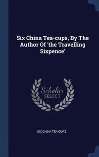 bokomslag Six China Tea-cups, By The Author Of 'the Travelling Sixpence'