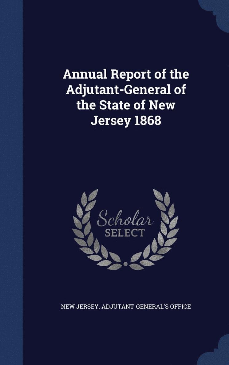 Annual Report of the Adjutant-General of the State of New Jersey 1868 1