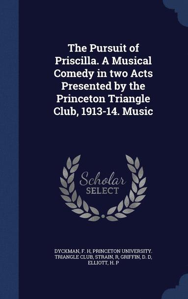 bokomslag The Pursuit of Priscilla. A Musical Comedy in two Acts Presented by the Princeton Triangle Club, 1913-14. Music