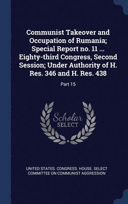 Communist Takeover and Occupation of Rumania; Special Report no. 11 ... Eighty-third Congress, Second Session; Under Authority of H. Res. 346 and H. Res. 438, Inbunden
