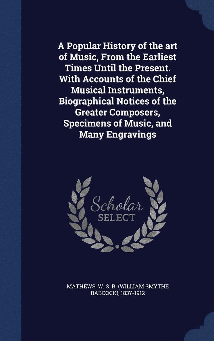 A Popular History of the art of Music, From the Earliest Times Until the Present. With Accounts of the Chief Musical Instruments, Biographical Notices of the Greater Composers, Specimens of Music, 1