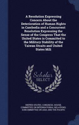 bokomslag Resolution Expressing Concern About the Deterioration of Human Rights in Cambodia and a Concurrent Resolution Expressing the Sense of the Congress That the United States is Committed to the Militar...