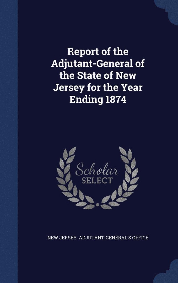 New Jersey Adjutant-General's Office - Report of the Adjutant-General of the State of New Jersey for the Year Ending 1874, Inbunden