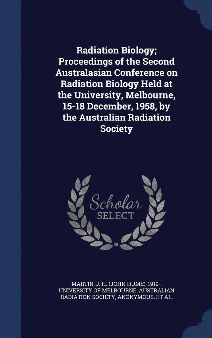 Radiation Biology; Proceedings of the Second Australasian Conference on Radiation Biology Held at the University, Melbourne, 15-18 December, 1958, by the Australian Radiation Society 1
