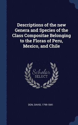 Descriptions of the new Genera and Species of the Class Compositae Belonging to the Floras of Peru, Mexico, and Chile 1