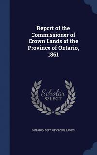 bokomslag Report of the Commissioner of Crown Lands of the Province of Ontario, 1861