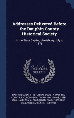 Addresses Delivered Before the Dauphin County Historical Society 1