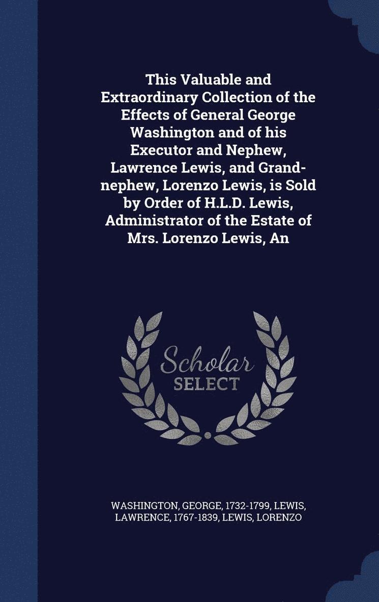 An This Valuable and Extraordinary Collection of the Effects of General George Washington and of his Executor and Nephew, Lawrence Lewis, and Grand-nephew, Lorenzo Lewis, is Sold by Order of H.L.D. 1