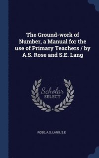 bokomslag The Ground-work of Number, a Manual for the use of Primary Teachers / by A.S. Rose and S.E. Lang