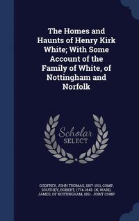 bokomslag The Homes and Haunts of Henry Kirk White; With Some Account of the Family of White, of Nottingham and Norfolk