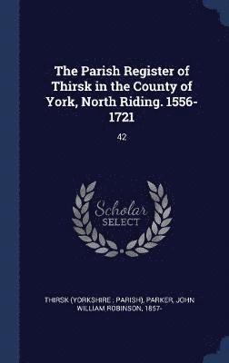 The Parish Register of Thirsk in the County of York, North Riding. 1556-1721 1