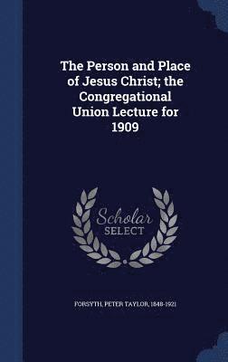 Person and Place of Jesus Christ; the Congregational Union Lecture for 1909