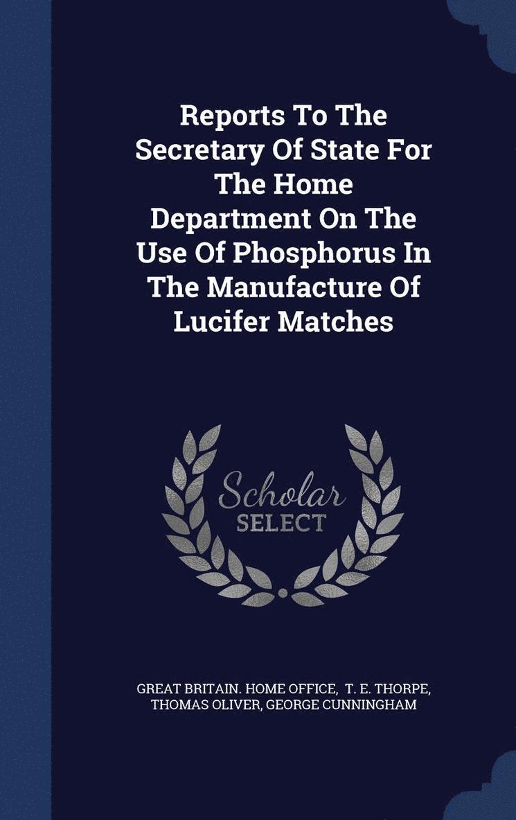 Reports To The Secretary Of State For The Home Department On The Use Of Phosphorus In The Manufacture Of Lucifer Matches 1