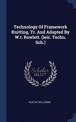 Technology Of Framework Knitting, Tr. And Adapted By W.t. Rowlett. (leic. Techn. Sch.) 1