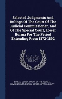 bokomslag Selected Judgments And Rulings Of The Court Of The Judicial Commissioner, And Of The Special Court, Lower Burma For The Period Extending From 1872-1892