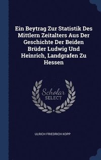 bokomslag Ein Beytrag Zur Statistik Des Mittlern Zeitalters Aus Der Geschichte Der Beiden Brder Ludwig Und Heinrich, Landgrafen Zu Hessen