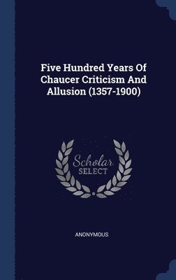 Five Hundred Years Of Chaucer Criticism And Allusion (1357-1900) 1