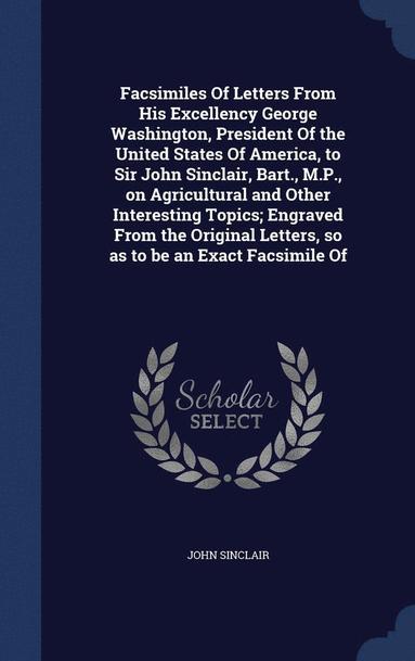 bokomslag Facsimiles Of Letters From His Excellency George Washington, President Of the United States Of America, to Sir John Sinclair, Bart., M.P., on Agricultural and Other Interesting Topics; Engraved Fro...