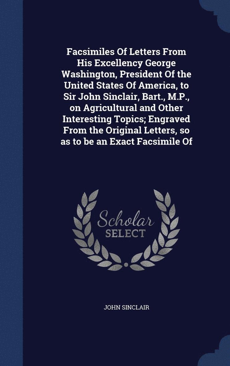 John Sinclair - Facsimiles Of Letters From His Excellency George Washington, President Of the United States Of America, to Sir John Sinclair, Bart., M.P., on Agricultural and Other Interesting Topics; Engraved From the Original Letters, so as to be an Exact Facsimile Of, Inbunden