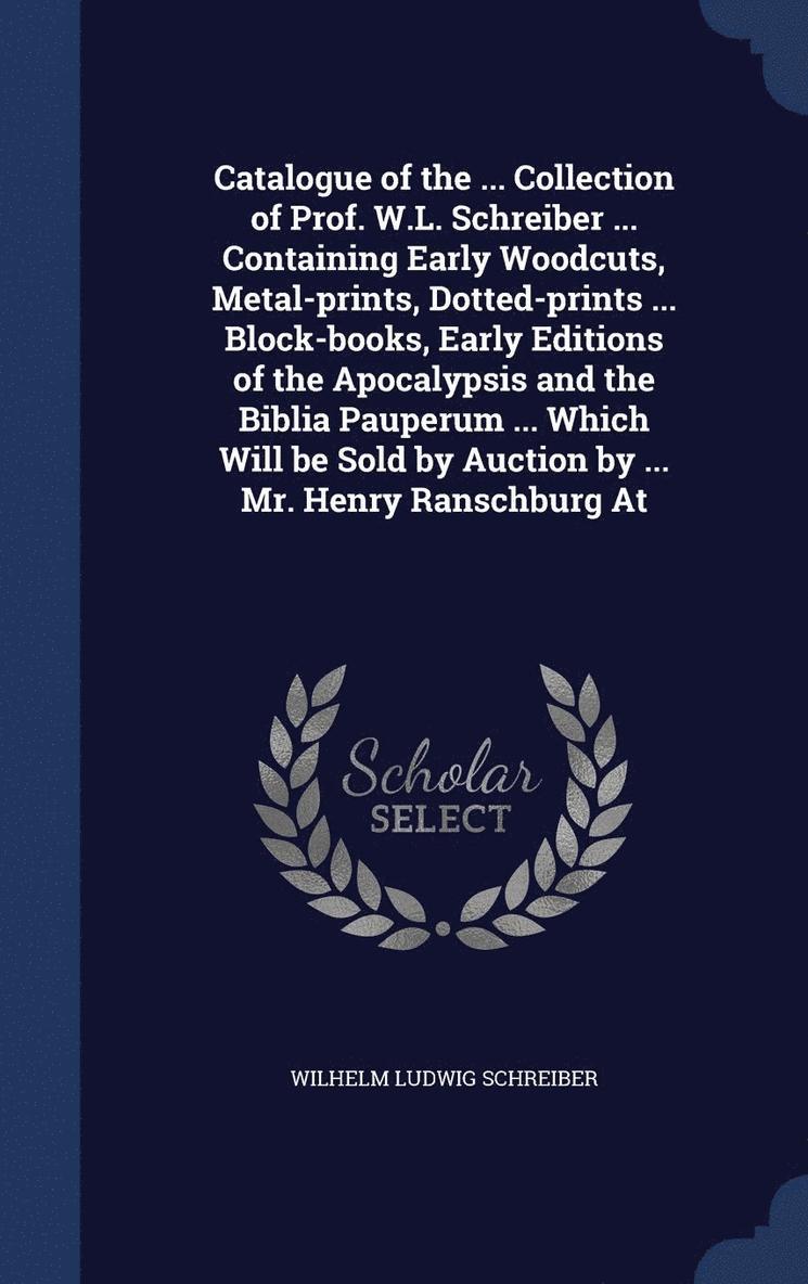 Catalogue of the ... Collection of Prof. W.L. Schreiber ... Containing Early Woodcuts, Metal-prints, Dotted-prints ... Block-books, Early Editions of the Apocalypsis and the Biblia Pauperum ... Which 1