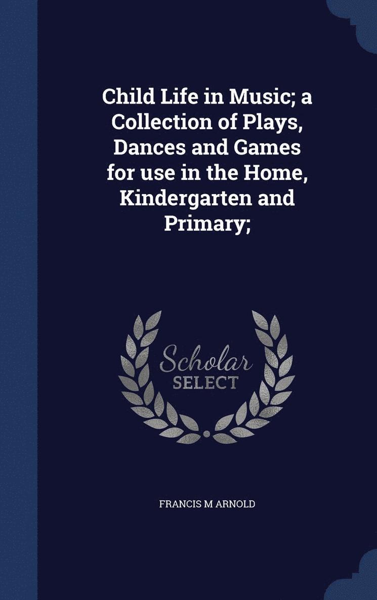 Child Life in Music; a Collection of Plays, Dances and Games for use in the Home, Kindergarten and Primary;
