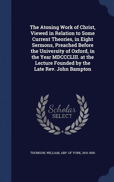 bokomslag Atoning Work of Christ, Viewed in Relation to Some Current Theories, in Eight Sermons, Preached Before the University of Oxford, in the Year MDCCCLIII. at the Lecture Founded by the Late Rev. John ...